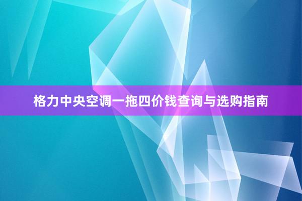 格力中央空调一拖四价钱查询与选购指南